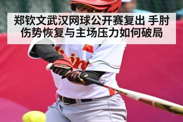 郑钦文武汉网球公开赛复出 手肘伤势恢复与主场压力如何破局（c7）