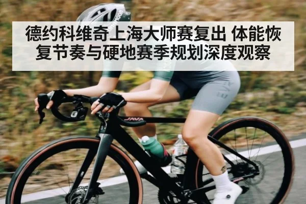 德约科维奇上海大师赛复出 体能恢复节奏与硬地赛季规划深度观察 - www.c7c7.app