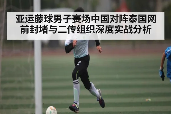 亚运藤球男子赛场中国对阵泰国网前封堵与二传组织深度实战分析 - www.c7c7.app