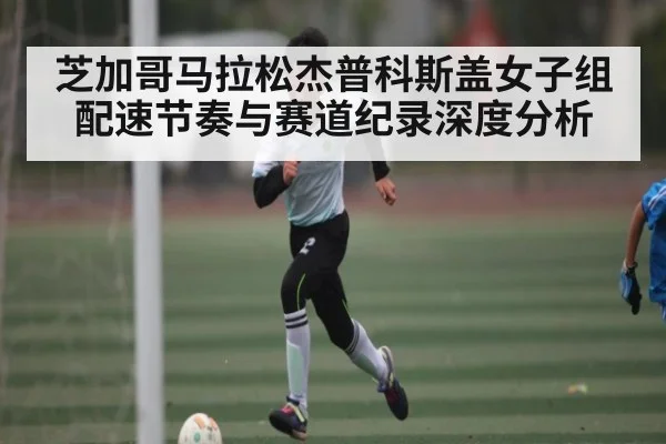芝加哥马拉松杰普科斯盖女子组配速节奏与赛道纪录深度分析 - www.c7c7.app