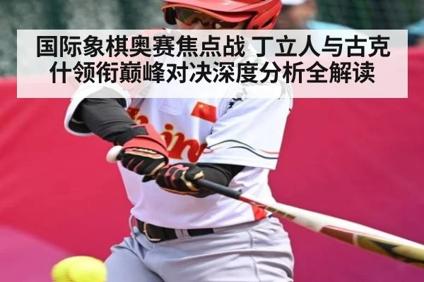 国际象棋奥赛焦点战 丁立人与古克什领衔巅峰对决深度分析全解读 - www.c7c7.app