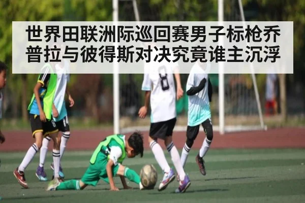 世界田联洲际巡回赛男子标枪乔普拉与彼得斯对决究竟谁主沉浮 - www.c7c7.app